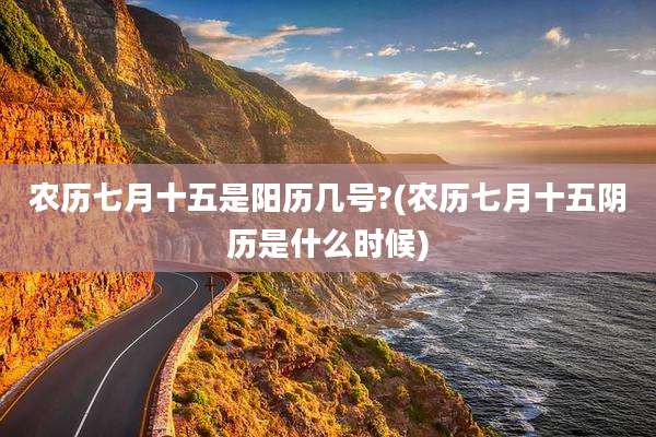 农历七月十五是阳历几号?(农历七月十五阴历是什么时候)