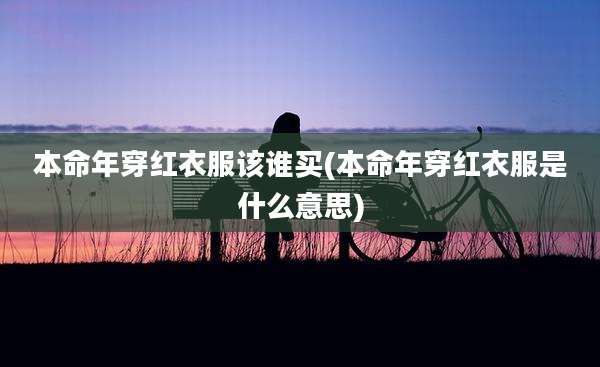 本命年穿红衣服该谁买(本命年穿红衣服是什么意思)