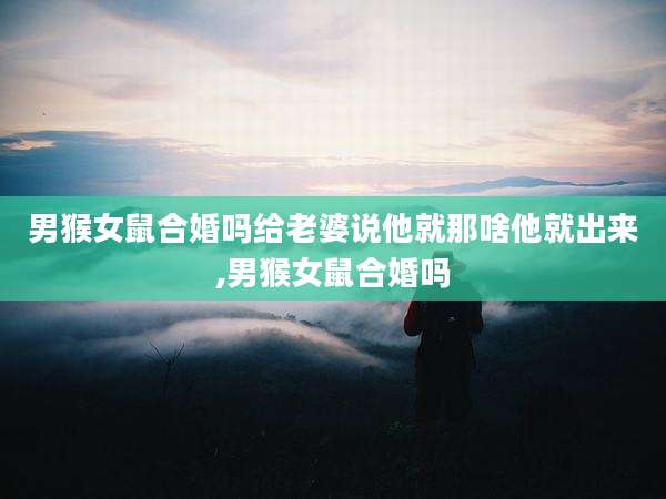 男猴女鼠合婚吗给老婆说他就那啥他就出来,男猴女鼠合婚吗