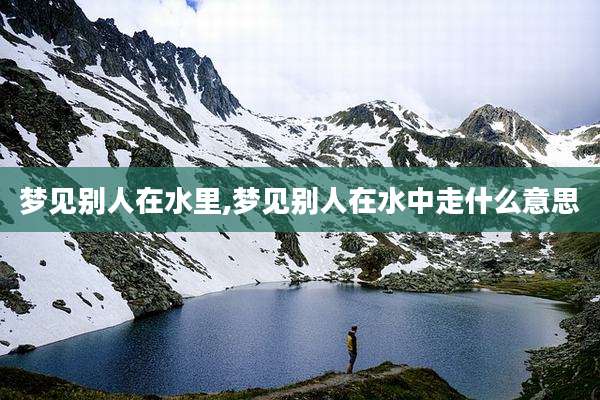 梦见别人在水里,梦见别人在水中走什么意思