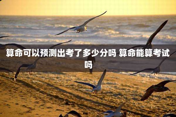 算命可以预测出考了多少分吗 算命能算考试吗