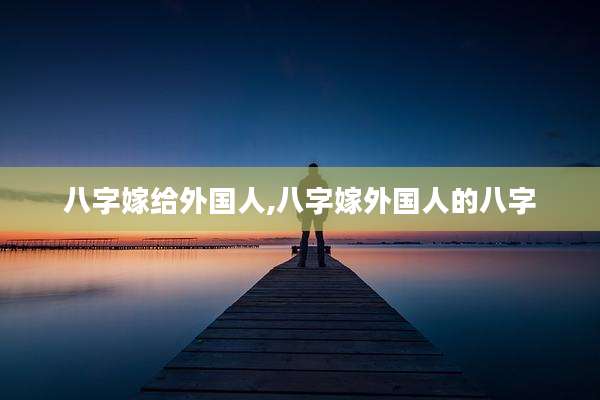 八字嫁给外国人,八字嫁外国人的八字