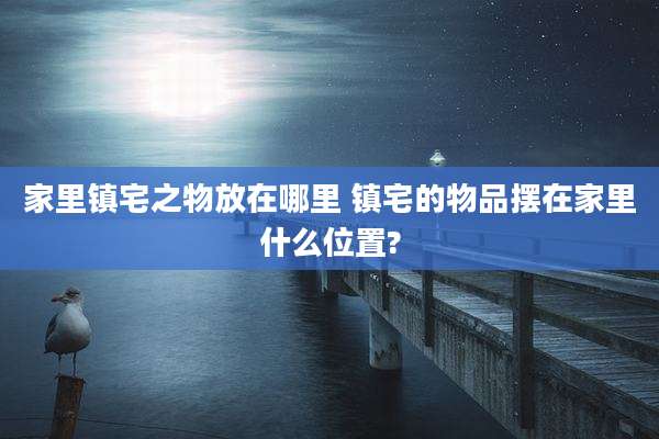 家里镇宅之物放在哪里 镇宅的物品摆在家里什么位置?