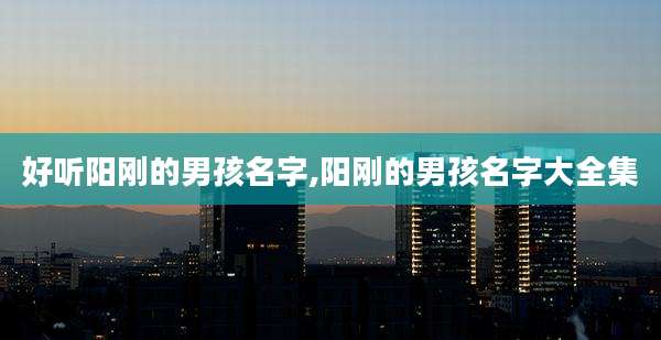好听阳刚的男孩名字,阳刚的男孩名字大全集