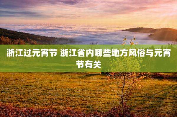 浙江过元宵节 浙江省内哪些地方风俗与元宵节有关