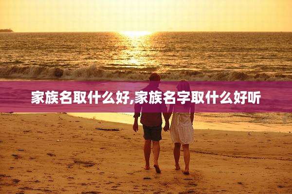 家族名取什么好,家族名字取什么好听