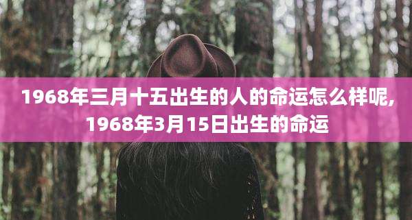 1968年三月十五出生的人的命运怎么样呢,1968年3月15日出生的命运