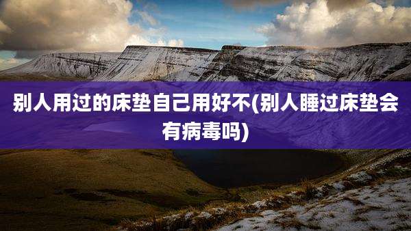 别人用过的床垫自己用好不(别人睡过床垫会有病毒吗)
