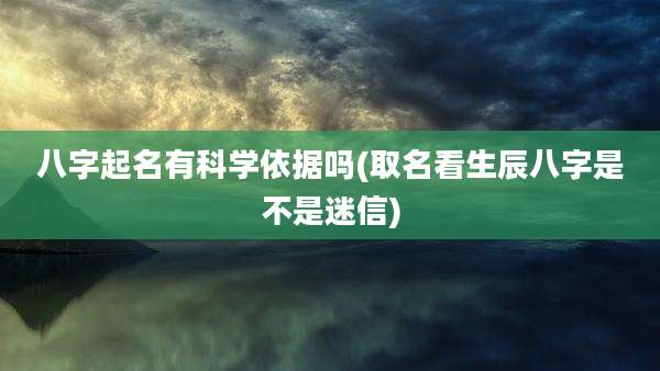八字起名有科学依据吗(取名看生辰八字是不是迷信)