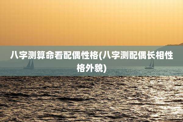 八字测算命看配偶性格(八字测配偶长相性格外貌)