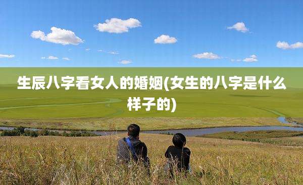 生辰八字看女人的婚姻(女生的八字是什么样子的)
