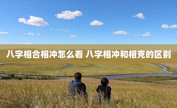 八字相合相冲怎么看 八字相冲和相克的区别