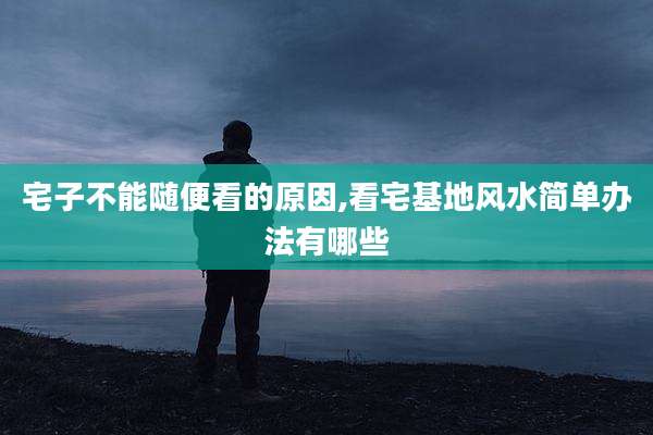 宅子不能随便看的原因,看宅基地风水简单办法有哪些