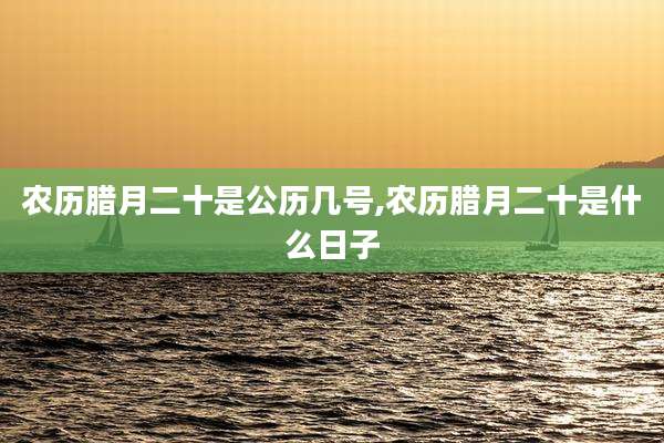 农历腊月二十是公历几号,农历腊月二十是什么日子