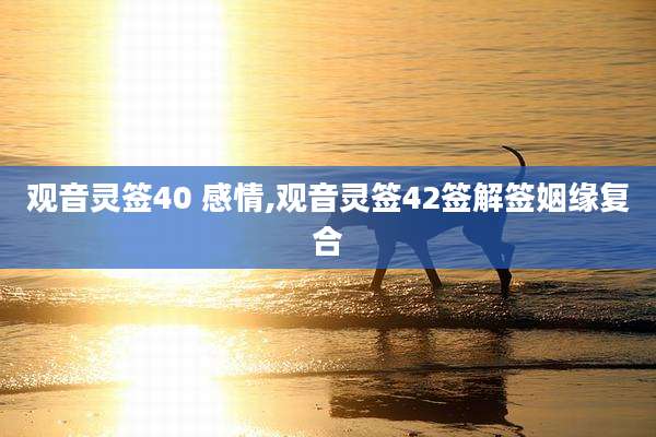 观音灵签40 感情,观音灵签42签解签姻缘复合