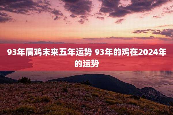 93年属鸡未来五年运势 93年的鸡在2024年的运势