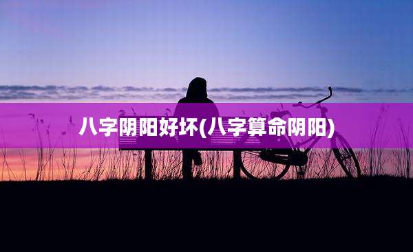 八字阴阳好坏(八字算命阴阳)