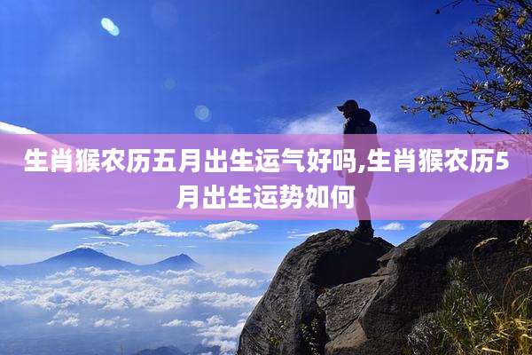 生肖猴农历五月出生运气好吗,生肖猴农历5月出生运势如何
