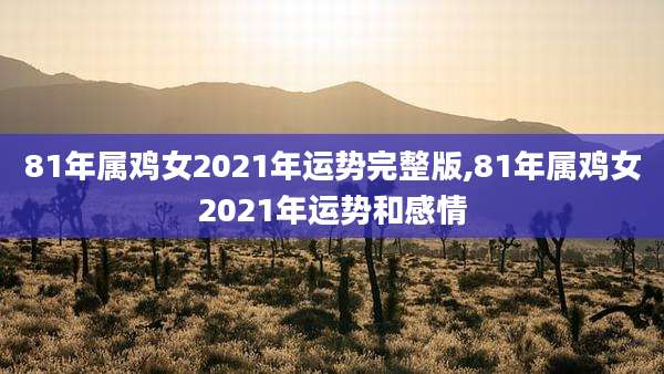81年属鸡女2021年运势完整版,81年属鸡女2021年运势和感情