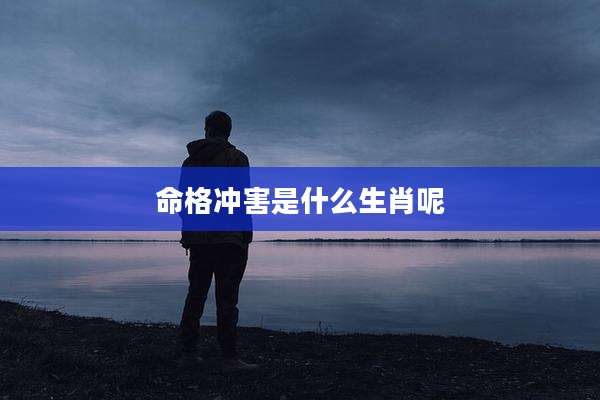 命格冲害是什么生肖呢