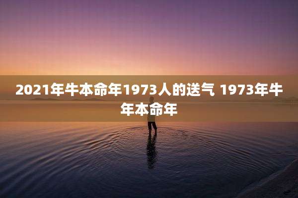 2021年牛本命年1973人的送气 1973年牛年本命年