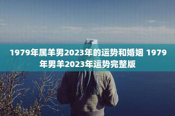 1979年属羊男2023年的运势和婚姻 1979年男羊2023年运势完整版