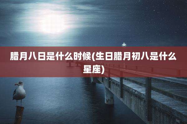 腊月八日是什么时候(生日腊月初八是什么星座)