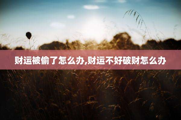 财运被偷了怎么办,财运不好破财怎么办