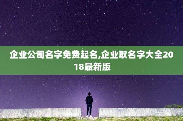企业公司名字免费起名,企业取名字大全2018最新版