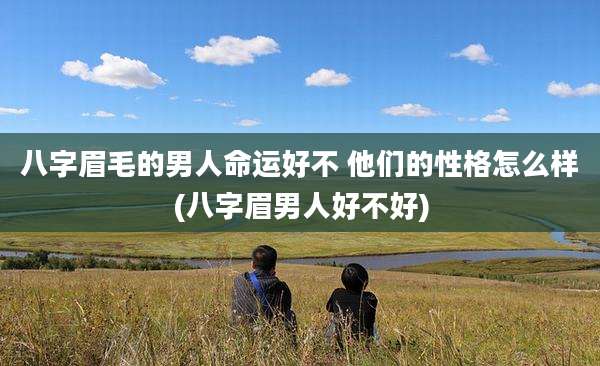 八字眉毛的男人命运好不 他们的性格怎么样(八字眉男人好不好)
