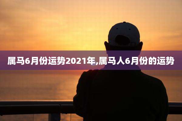 属马6月份运势2021年,属马人6月份的运势