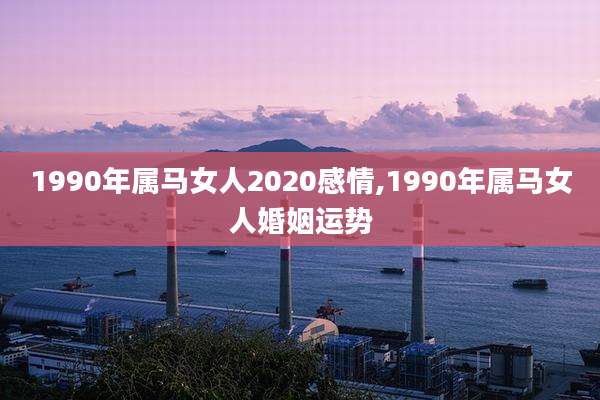 1990年属马女人2020感情,1990年属马女人婚姻运势