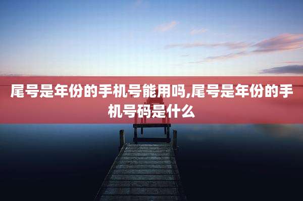 尾号是年份的手机号能用吗,尾号是年份的手机号码是什么