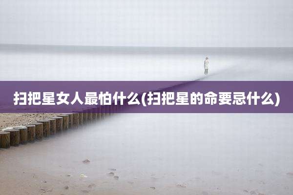 扫把星女人最怕什么(扫把星的命要忌什么)