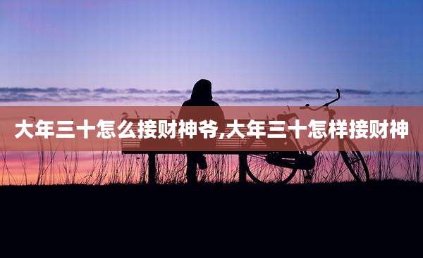 大年三十怎么接财神爷,大年三十怎样接财神