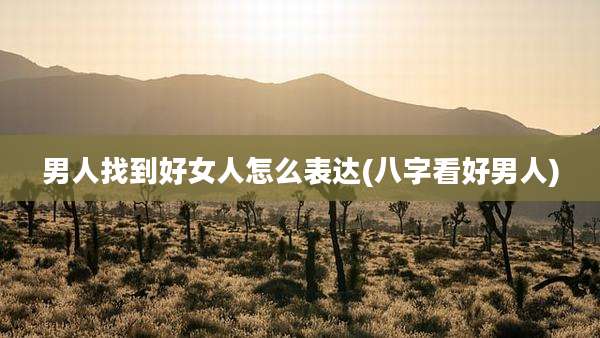 男人找到好女人怎么表达(八字看好男人)
