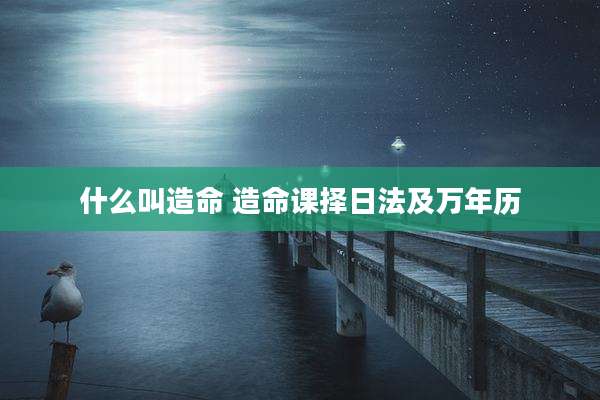 什么叫造命 造命课择日法及万年历