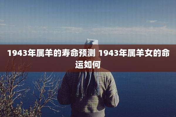 1943年属羊的寿命预测 1943年属羊女的命运如何