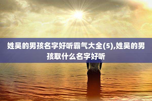 姓吴的男孩名字好听霸气大全(5),姓吴的男孩取什么名字好听