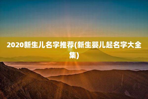 2020新生儿名字推荐(新生婴儿起名字大全集)