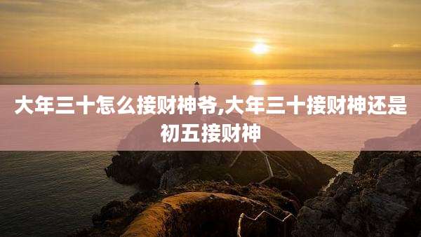 大年三十怎么接财神爷,大年三十接财神还是初五接财神