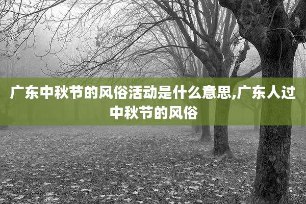 广东中秋节的风俗活动是什么意思,广东人过中秋节的风俗