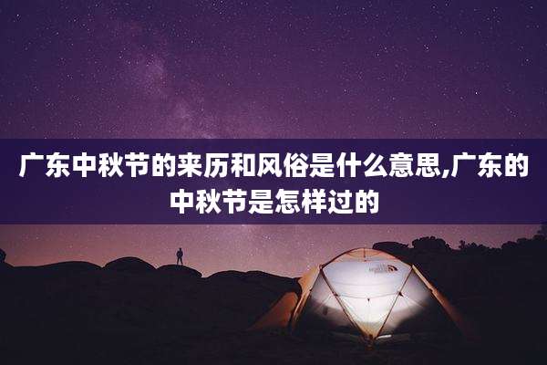 广东中秋节的来历和风俗是什么意思,广东的中秋节是怎样过的
