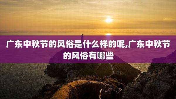 广东中秋节的风俗是什么样的呢,广东中秋节的风俗有哪些