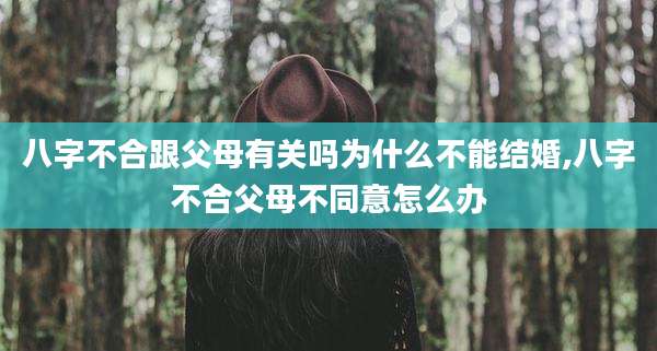 八字不合跟父母有关吗为什么不能结婚,八字不合父母不同意怎么办