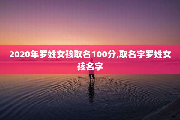 2020年罗姓女孩取名100分,取名字罗姓女孩名字