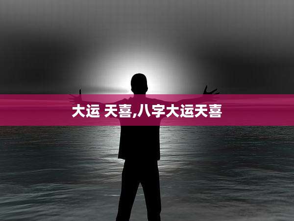大运 天喜,八字大运天喜