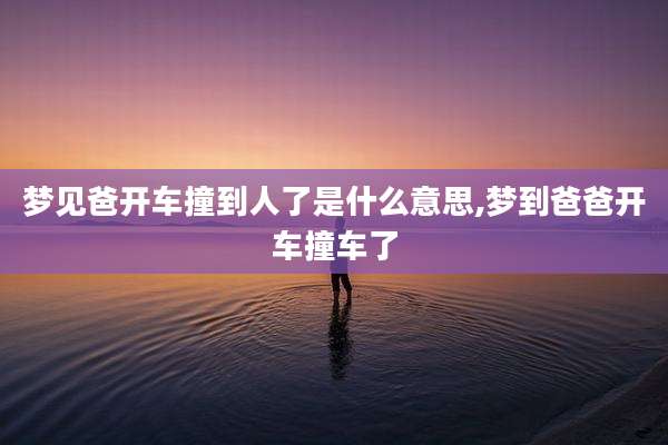 梦见爸开车撞到人了是什么意思,梦到爸爸开车撞车了