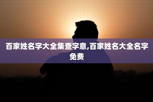 百家姓名字大全集查字意,百家姓名大全名字免费