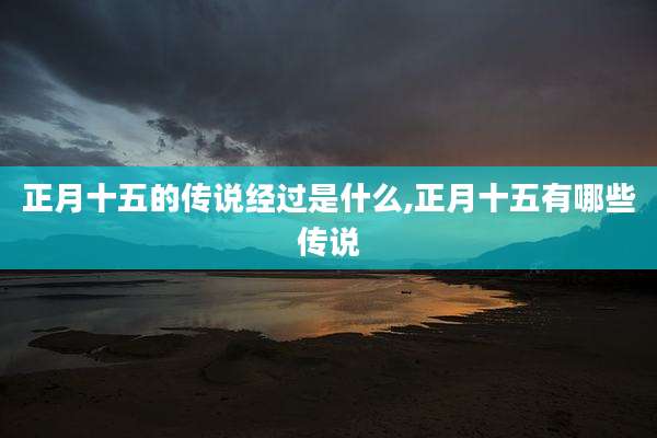 正月十五的传说经过是什么,正月十五有哪些传说